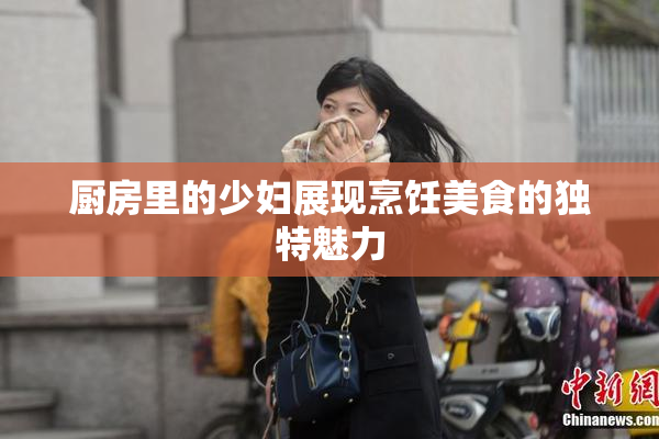 厨房里的少妇展现烹饪美食的独特魅力