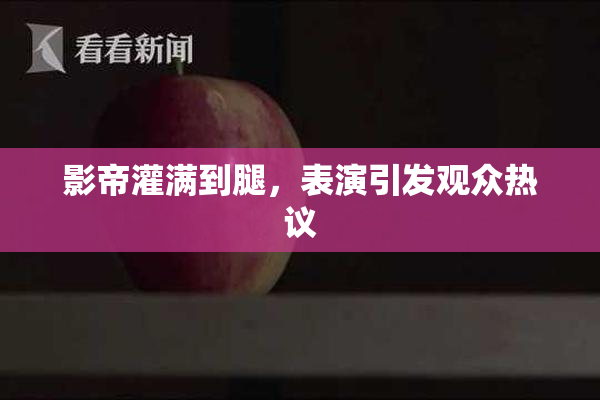影帝灌满到腿，表演引发观众热议
