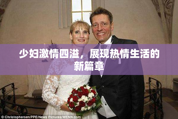 少妇激情四溢，展现热情生活的新篇章