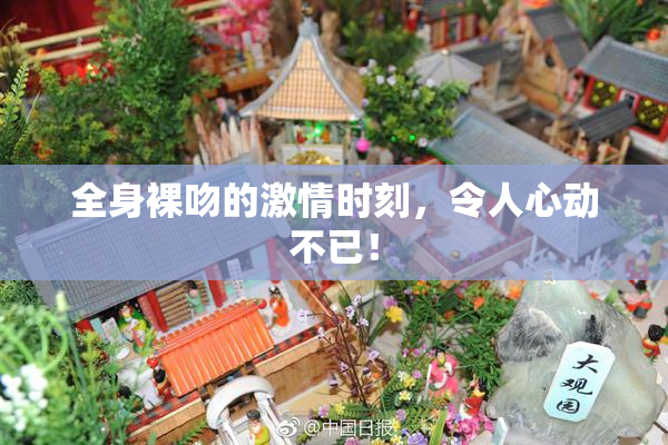 全身裸吻的激情时刻，令人心动不已！