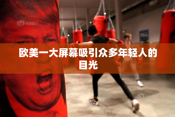 欧美一大屏幕吸引众多年轻人的目光