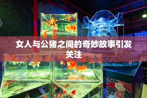 女人与公猪之间的奇妙故事引发关注