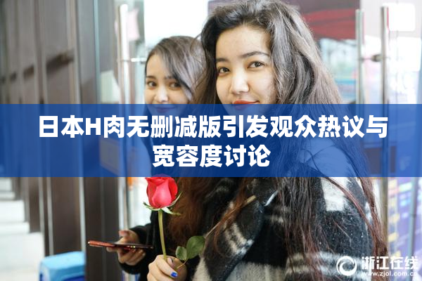 日本H肉无删减版引发观众热议与宽容度讨论