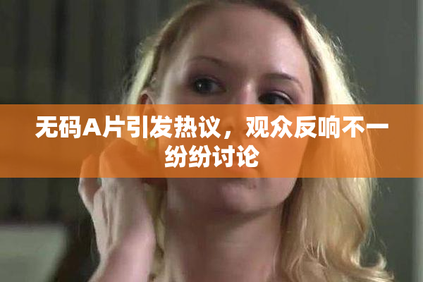 无码A片引发热议，观众反响不一纷纷讨论