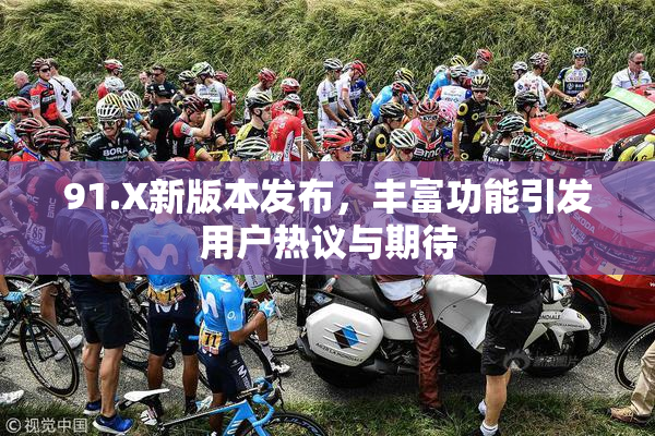 91.X新版本发布，丰富功能引发用户热议与期待