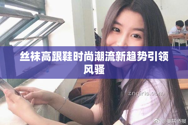 丝袜高跟鞋时尚潮流新趋势引领风骚