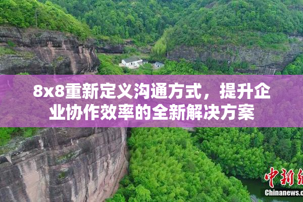 8x8重新定义沟通方式，提升企业协作效率的全新解决方案