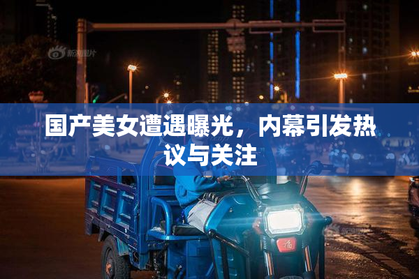 国产美女遭遇曝光，内幕引发热议与关注