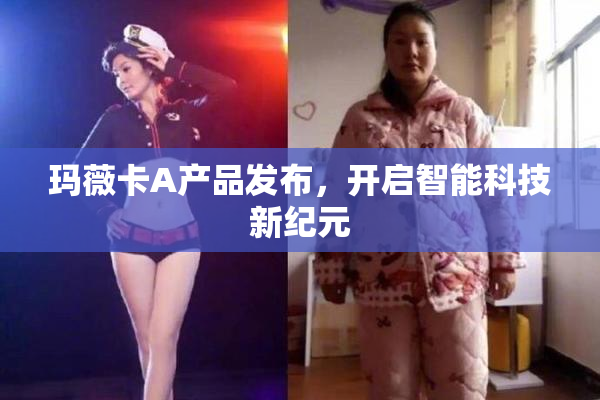 玛薇卡A产品发布，开启智能科技新纪元