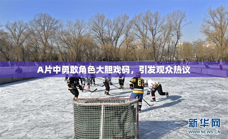 A片中勇敢角色大胆戏码，引发观众热议