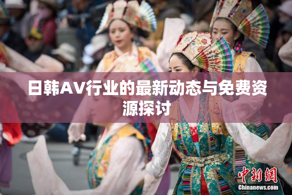 日韩AV行业的最新动态与免费资源探讨