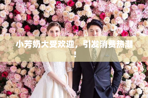 小芳奶大受欢迎，引发消费热潮！