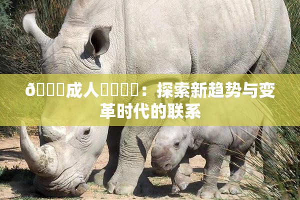 🔞成人❌‌❌‌：探索新趋势与变革时代的联系