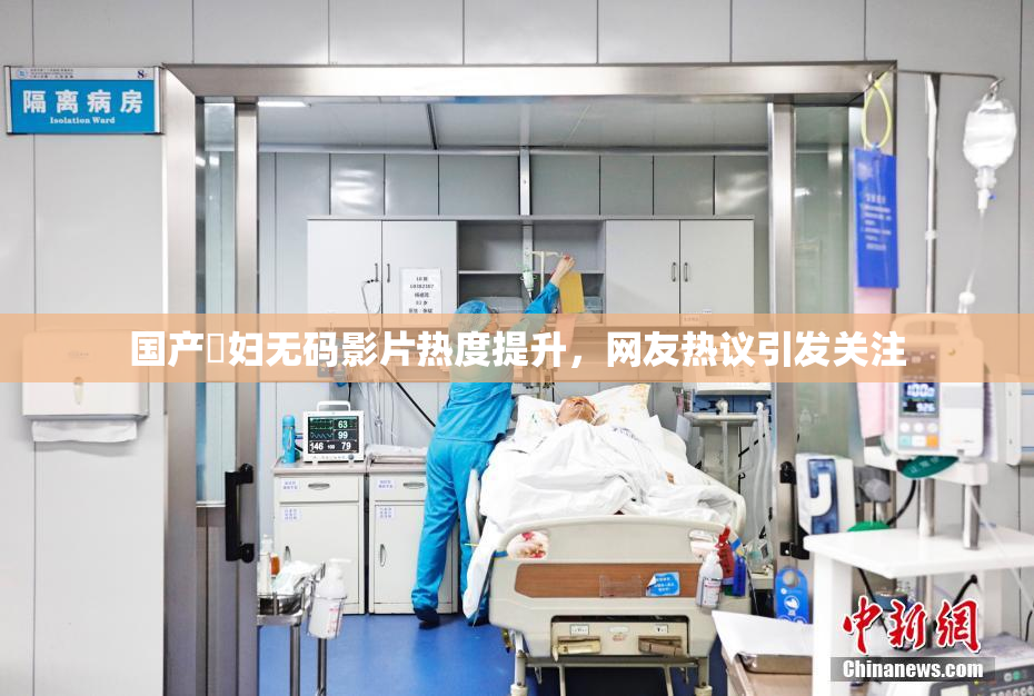 国产婬妇无码影片热度提升，网友热议引发关注