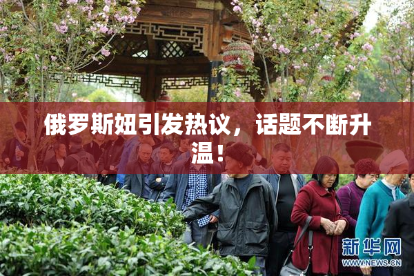 俄罗斯妞引发热议，话题不断升温！