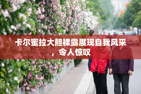 卡尔蜜拉大胆裸露展现自我风采，令人惊叹
