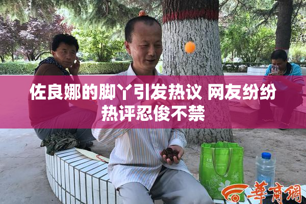 佐良娜的脚丫引发热议 网友纷纷热评忍俊不禁