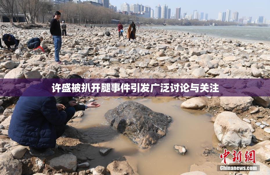 许盛被扒开腿事件引发广泛讨论与关注