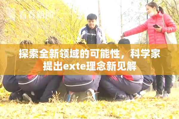 探索全新领域的可能性，科学家提出exte理念新见解