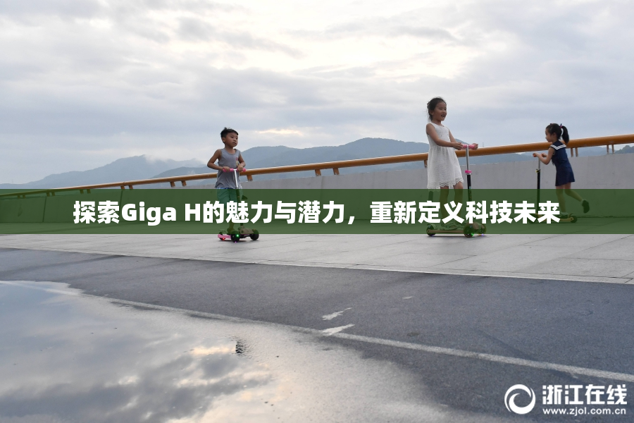 探索Giga H的魅力与潜力，重新定义科技未来