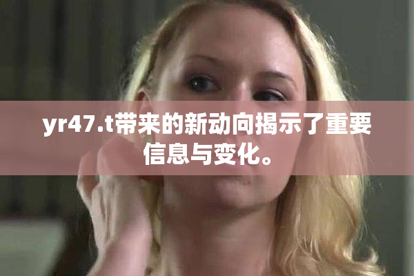 yr47.t带来的新动向揭示了重要信息与变化。