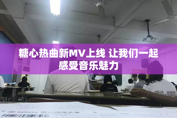 糖心热曲新MV上线 让我们一起感受音乐魅力