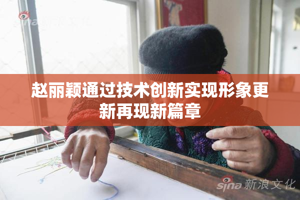 赵丽颖通过技术创新实现形象更新再现新篇章