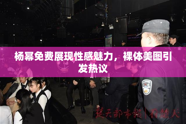 杨幂免费展现性感魅力，裸体美图引发热议