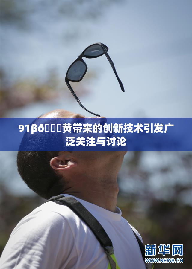 91β🔞黄带来的创新技术引发广泛关注与讨论