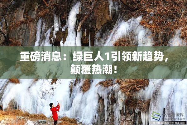 重磅消息：绿巨人1引领新趋势，颠覆热潮！
