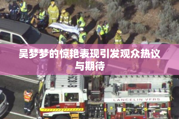 吴梦梦的惊艳表现引发观众热议与期待
