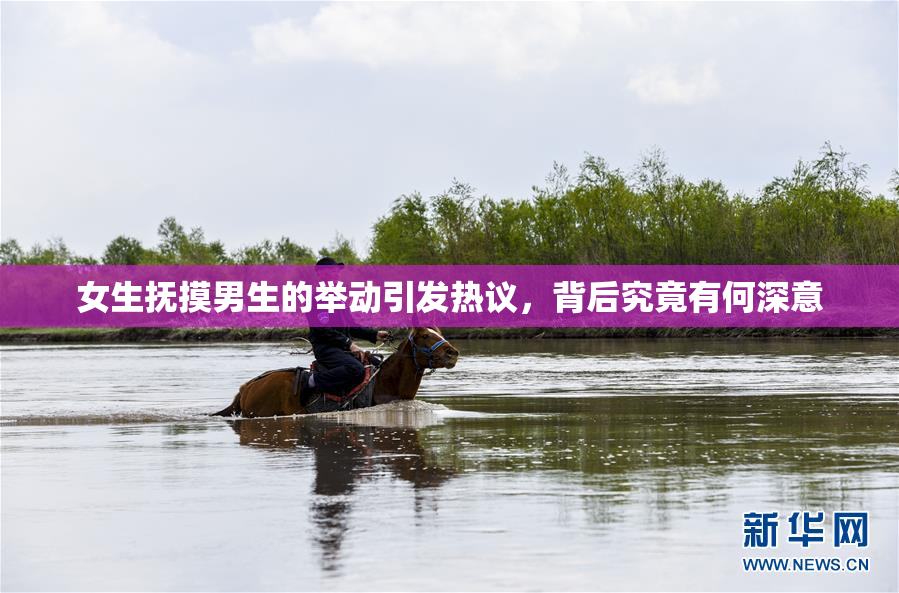 女生抚摸男生的举动引发热议，背后究竟有何深意