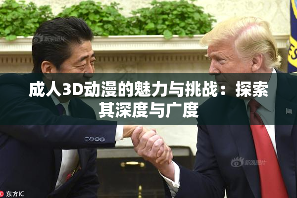 成人3D动漫的魅力与挑战：探索其深度与广度