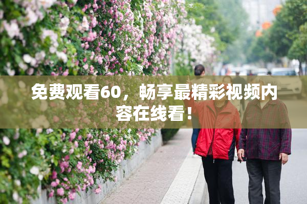 免费观看60，畅享最精彩视频内容在线看！