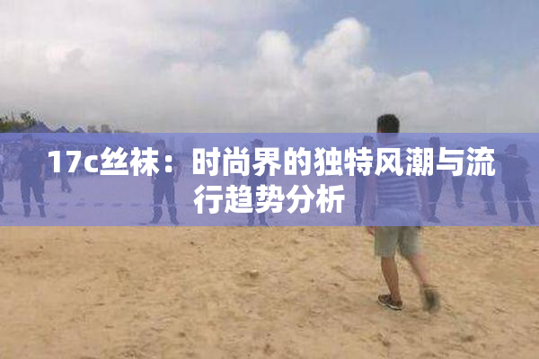 17c丝袜：时尚界的独特风潮与流行趋势分析