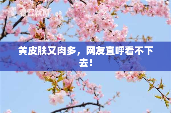 黄皮肤又肉多，网友直呼看不下去！