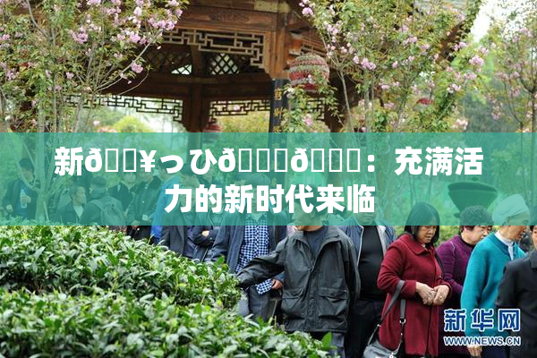 新🔥っひ🍑🍑：充满活力的新时代来临