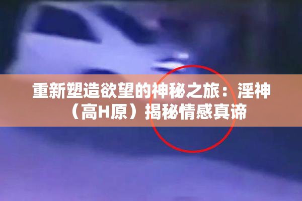 重新塑造欲望的神秘之旅：淫神（高H原）揭秘情感真谛