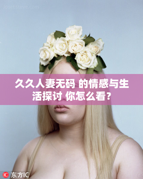 久久人妻无码 的情感与生活探讨 你怎么看？