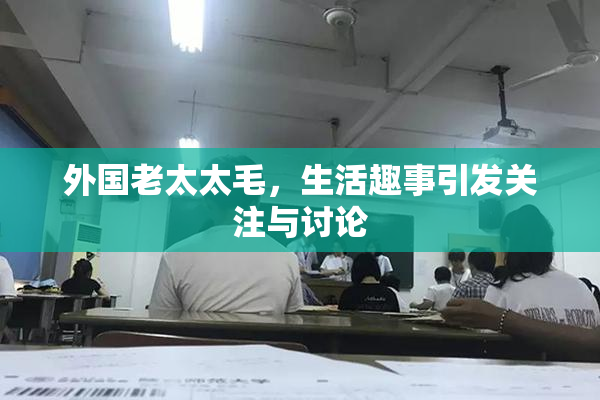 外国老太太毛，生活趣事引发关注与讨论