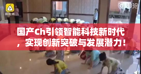 国产Ch引领智能科技新时代，实现创新突破与发展潜力！