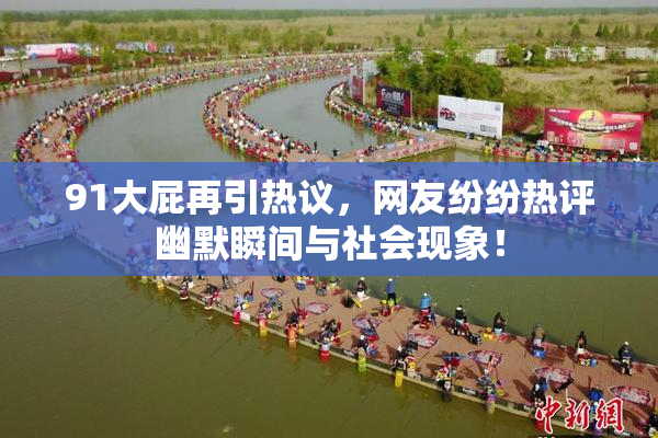 91大屁再引热议，网友纷纷热评幽默瞬间与社会现象！