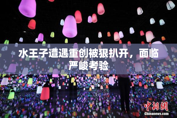 水王子遭遇重创被狠扒开，面临严峻考验