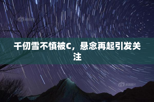 千仞雪不慎被C，悬念再起引发关注