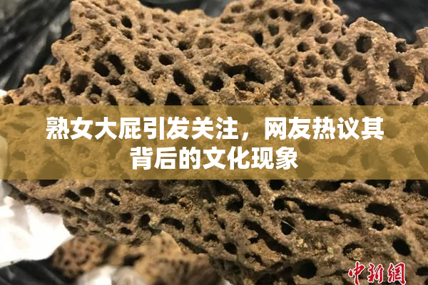 熟女大屁引发关注，网友热议其背后的文化现象