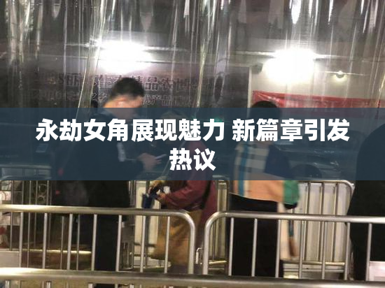 永劫女角展现魅力 新篇章引发热议
