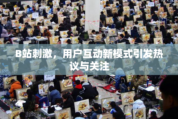 B站刺激，用户互动新模式引发热议与关注