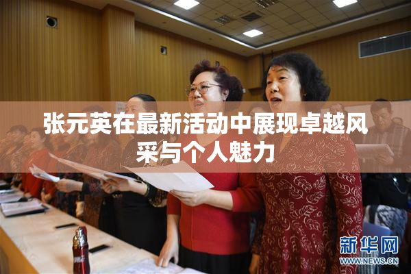 张元英在最新活动中展现卓越风采与个人魅力