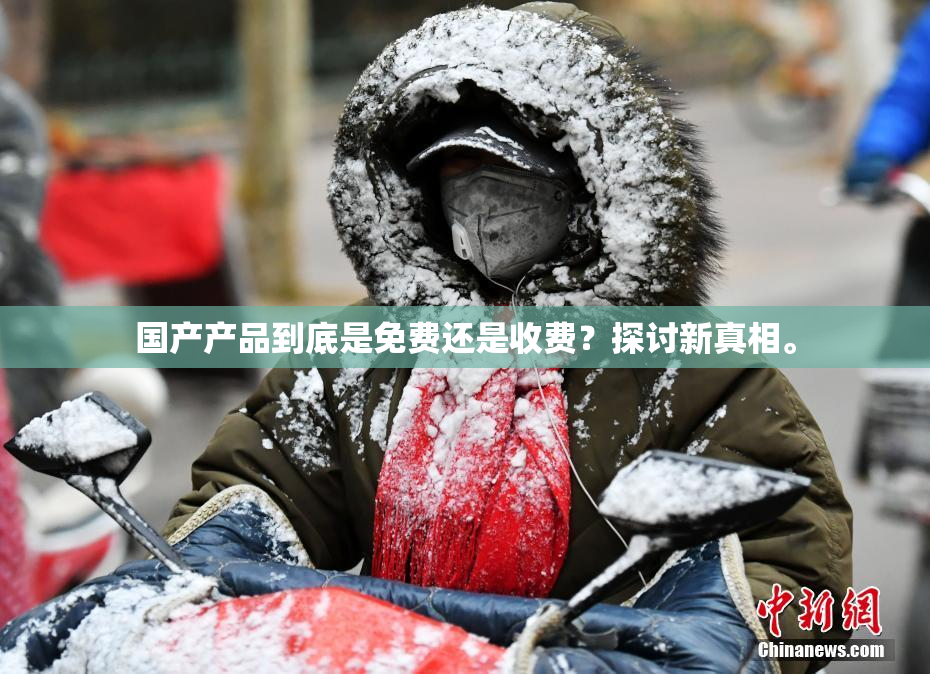 国产产品到底是免费还是收费？探讨新真相。