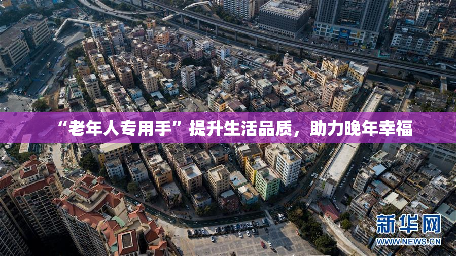 “老年人专用手”提升生活品质，助力晚年幸福
